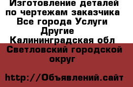 Изготовление деталей по чертежам заказчика - Все города Услуги » Другие   . Калининградская обл.,Светловский городской округ 